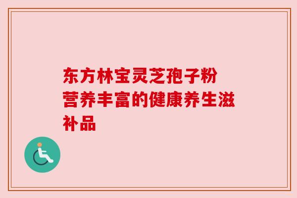 东方林宝灵芝孢子粉 营养丰富的健康养生滋补品