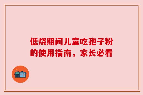低烧期间儿童吃孢子粉的使用指南,家长必看 低烧期间儿童吃孢子粉的使用指南,家长必看