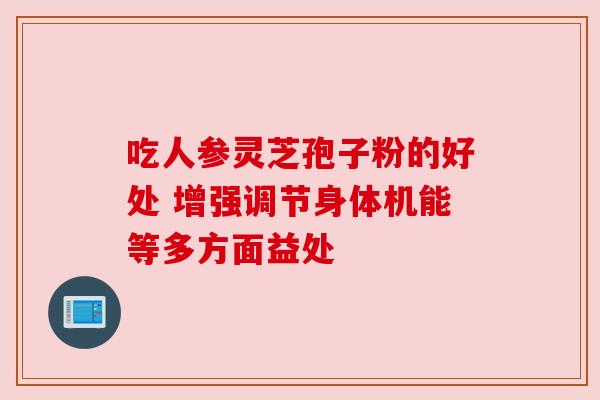 吃人参灵芝孢子粉的好处 增强调节身体机能等多方面益处