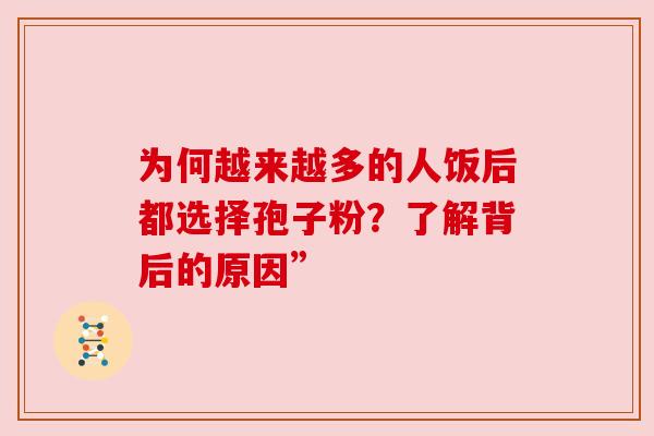 为何越来越多的人饭后都选择孢子粉?了解背后的原因” 为何越来越多的人饭后都选择孢子粉?了解背后的原因”