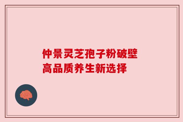仲景灵芝孢子粉破壁 高品质养生新选择 仲景灵芝孢子粉破壁 高品质养生新选择