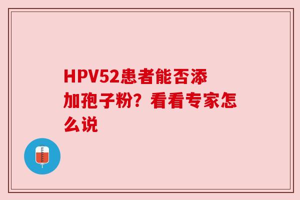 HPV52患者能否添加孢子粉?看看专家怎么说 HPV52患者能否添加孢子粉?看看专家怎么说