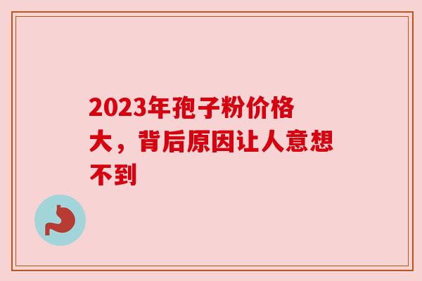 2023年孢子粉价格大,背后原因让人意想不到 2023年孢子粉价格大,背后原因让人意想不到