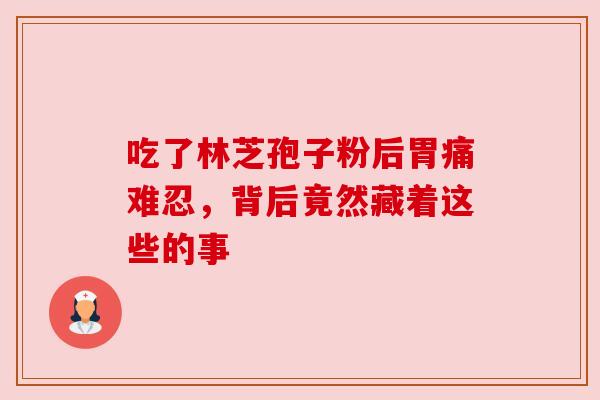 吃了林芝孢子粉后胃痛难忍，背后竟然藏着这些的事