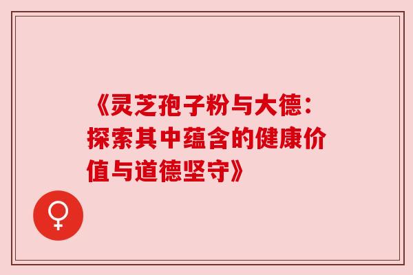 《灵芝孢子粉与大德：探索其中蕴含的健康价值与道德坚守》