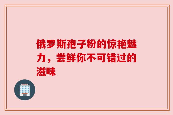 俄罗斯孢子粉的惊艳魅力,尝鲜你不可错过的滋味 俄罗斯孢子粉的惊艳魅力,尝鲜你不可错过的滋味