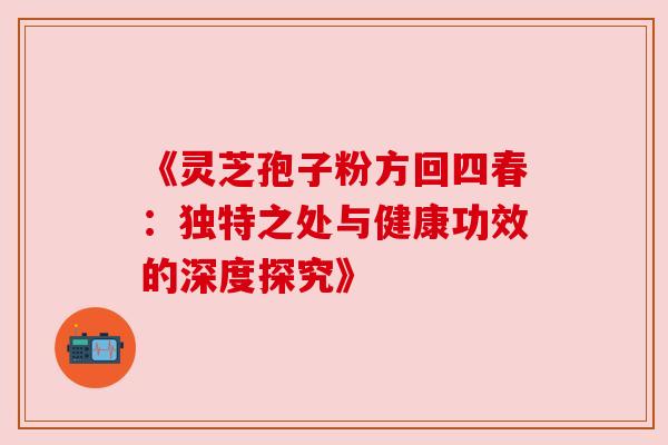 《灵芝孢子粉方回四春：独特之处与健康功效的深度探究》
