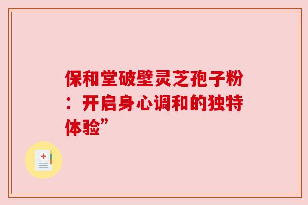 保和堂破壁灵芝孢子粉:开启身心调和的独特体验” 保和堂破壁灵芝孢子粉:开启身心调和的独特体验”