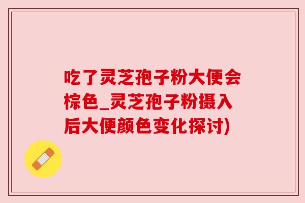 吃了灵芝孢子粉大便会棕色_灵芝孢子粉摄入后大便颜色变化探讨)