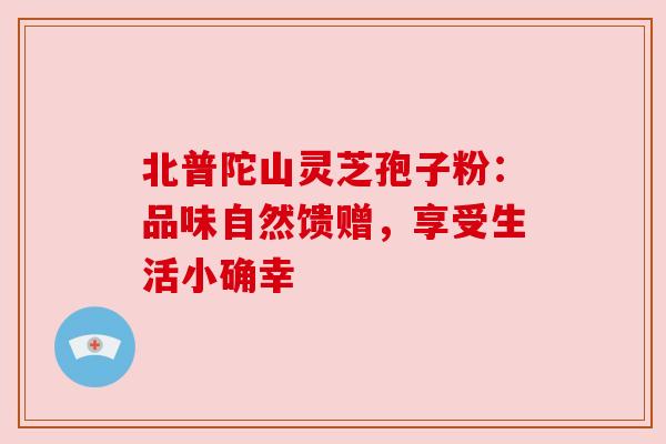 北普陀山灵芝孢子粉:品味自然馈赠,享受生活小确幸 北普陀山灵芝孢子粉:品味自然馈赠,享受生活小确幸