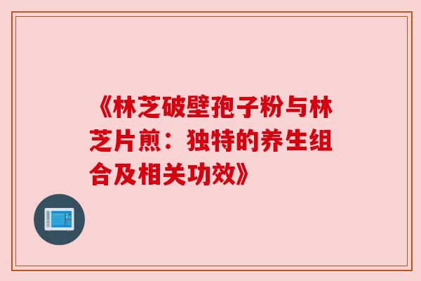 《林芝破壁孢子粉与林芝片煎:独特的养生组合及相关功效》 《林芝破壁孢子粉与林芝片煎:独特的养生组合及相关功效》