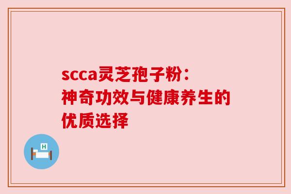 scca灵芝孢子粉:神奇功效与健康养生的优质选择 scca灵芝孢子粉:神奇功效与健康养生的优质选择