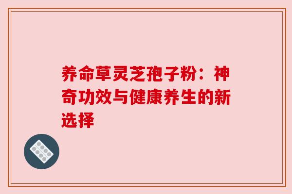养命草灵芝孢子粉：神奇功效与健康养生的新选择