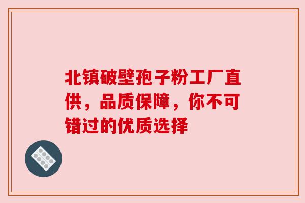 北镇破壁孢子粉工厂直供,品质保障,你不可错过的优质选择 北镇破壁孢子粉工厂直供,品质保障,你不可错过的优质选择