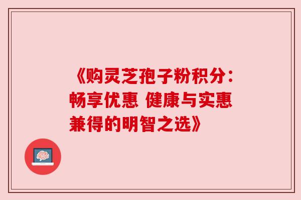 《购灵芝孢子粉积分:畅享优惠 健康与实惠兼得的明智之选》 《购灵芝孢子粉积分:畅享优惠 健康与实惠兼得的明智之选》