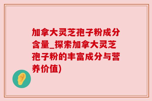 加拿大灵芝孢子粉成分含量_探索加拿大灵芝孢子粉的丰富成分与营养价值) 加拿大灵芝孢子粉成分含量_探索加拿大灵芝孢子粉的丰富成分与营养价值)