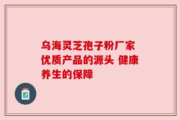 乌海灵芝孢子粉厂家 优质产品的源头 健康养生的保障 乌海灵芝孢子粉厂家 优质产品的源头 健康养生的保障