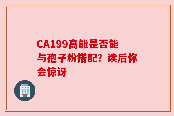 CA199高能是否能与孢子粉搭配?读后你会惊讶 CA199高能是否能与孢子粉搭配?读后你会惊讶