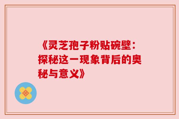 《灵芝孢子粉贴碗壁：探秘这一现象背后的奥秘与意义》