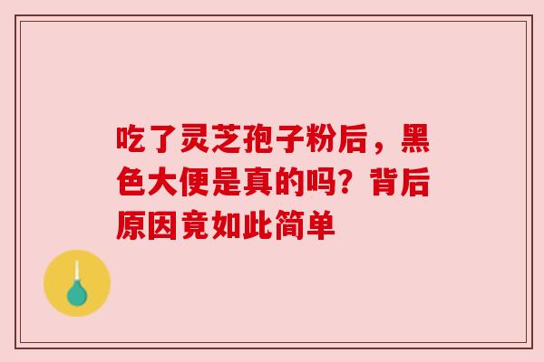 吃了灵芝孢子粉后,黑色大便是真的吗?背后原因竟如此简单 吃了灵芝孢子粉后,黑色大便是真的吗?背后原因竟如此简单