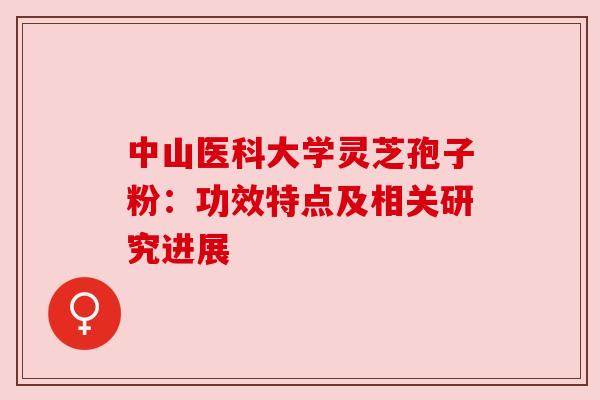 中山医科大学灵芝孢子粉:功效特点及相关研究进展 中山医科大学灵芝孢子粉:功效特点及相关研究进展