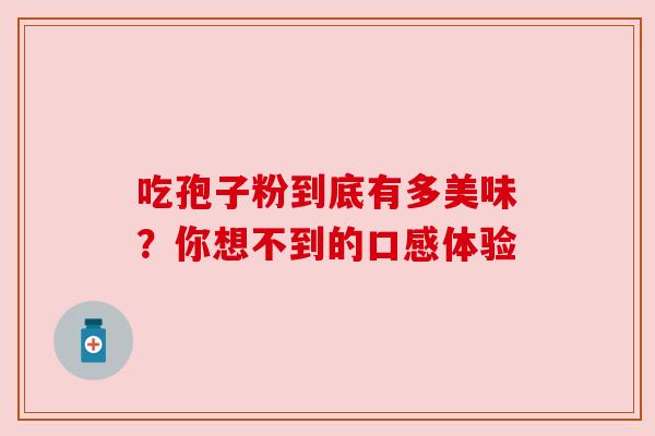 吃孢子粉到底有多美味?你想不到的口感体验 吃孢子粉到底有多美味?你想不到的口感体验