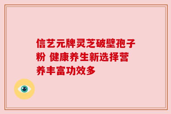 信艺元牌灵芝破壁孢子粉 健康养生新选择营养丰富功效多 信艺元牌灵芝破壁孢子粉 健康养生新选择营养丰富功效多