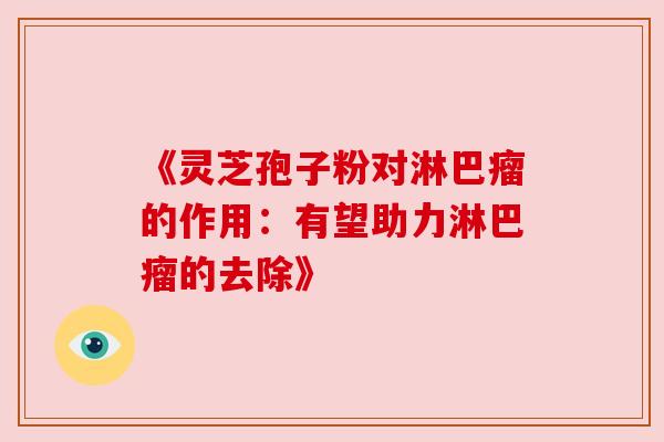 《灵芝孢子粉对淋巴瘤的作用:有望助力淋巴瘤的去除》 《灵芝孢子粉对淋巴瘤的作用:有望助力淋巴瘤的去除》