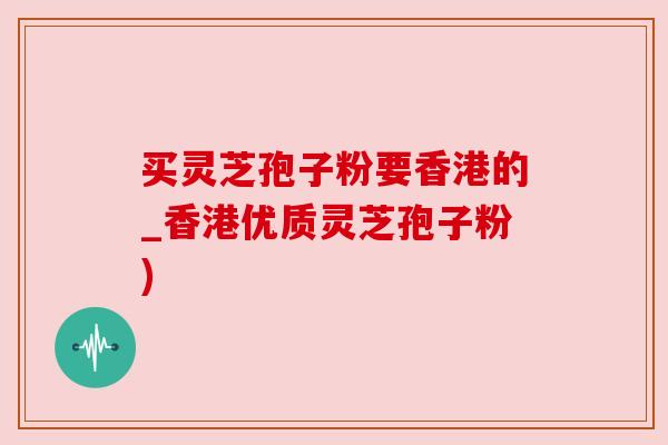 买灵芝孢子粉要香港的_香港优质灵芝孢子粉) 买灵芝孢子粉要香港的_香港优质灵芝孢子粉)