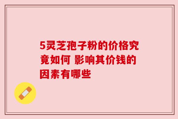 5灵芝孢子粉的价格究竟如何 影响其价钱的因素有哪些 5灵芝孢子粉的价格究竟如何 影响其价钱的因素有哪些