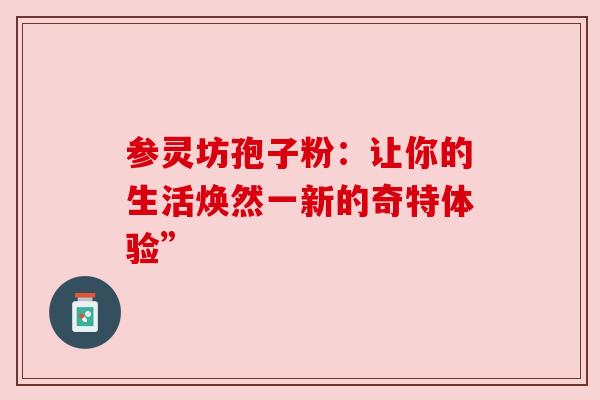 参灵坊孢子粉:让你的生活焕然一新的奇特体验” 参灵坊孢子粉:让你的生活焕然一新的奇特体验”