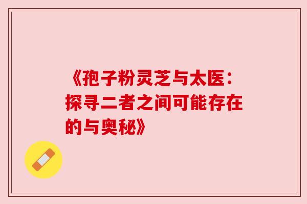 《孢子粉灵芝与太医:探寻二者之间可能存在的与奥秘》 《孢子粉灵芝与太医:探寻二者之间可能存在的与奥秘》