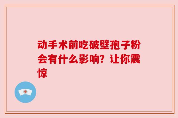 动手术前吃破壁孢子粉会有什么影响？让你震惊