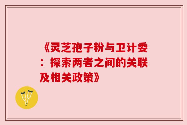 《灵芝孢子粉与卫计委:探索两者之间的关联及相关政策》 《灵芝孢子粉与卫计委:探索两者之间的关联及相关政策》