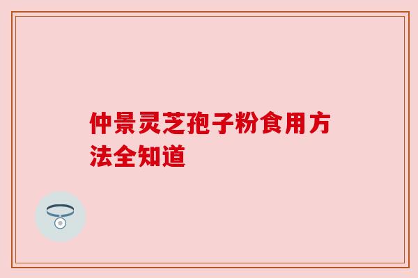 仲景灵芝孢子粉食用方法全知道 仲景灵芝孢子粉食用方法全知道