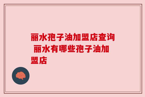 丽水孢子油加盟店查询 丽水有哪些孢子油加盟店 丽水孢子油加盟店查询 丽水有哪些孢子油加盟店