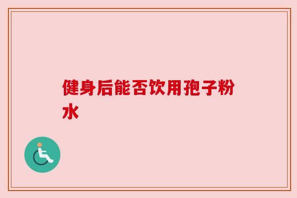 健身后能否饮用孢子粉水 健身后能否饮用孢子粉水