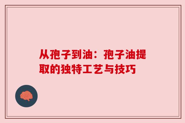 从孢子到油:孢子油提取的独特工艺与技巧 从孢子到油:孢子油提取的独特工艺与技巧