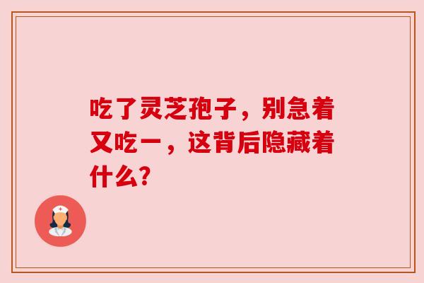 吃了灵芝孢子，别急着又吃一，这背后隐藏着什么？