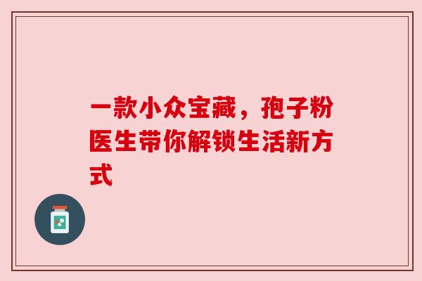 一款小众宝藏，孢子粉医生带你解锁生活新方式