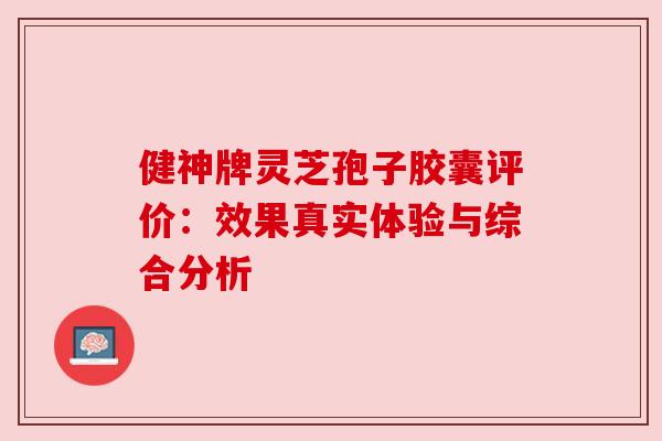 健神牌灵芝孢子胶囊评价:效果真实体验与综合分析 健神牌灵芝孢子胶囊评价:效果真实体验与综合分析