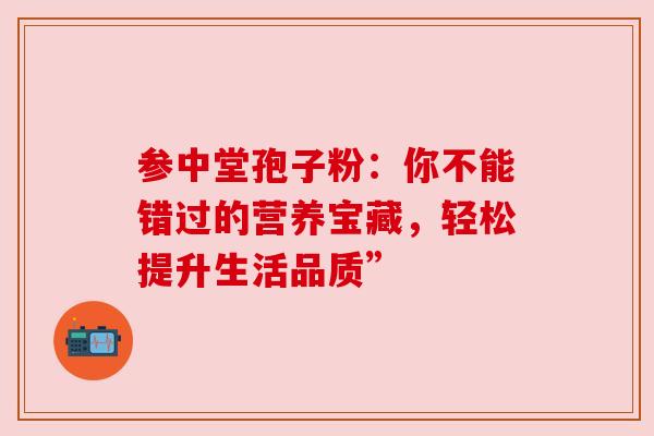 参中堂孢子粉:你不能错过的营养宝藏,轻松提升生活品质” 参中堂孢子粉:你不能错过的营养宝藏,轻松提升生活品质”