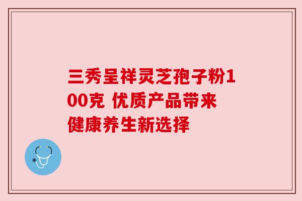 三秀呈祥灵芝孢子粉100克 优质产品带来健康养生新选择 三秀呈祥灵芝孢子粉100克 优质产品带来健康养生新选择