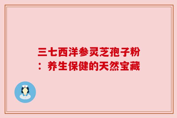 三七西洋参灵芝孢子粉:养生保健的天然宝藏 三七西洋参灵芝孢子粉:养生保健的天然宝藏