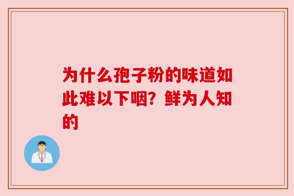 为什么孢子粉的味道如此难以下咽?鲜为人知的 为什么孢子粉的味道如此难以下咽?鲜为人知的