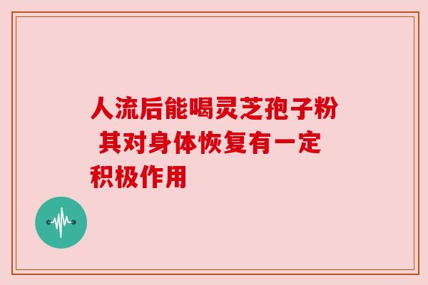 人流后能喝灵芝孢子粉 其对身体恢复有一定积极作用 人流后能喝灵芝孢子粉 其对身体恢复有一定积极作用
