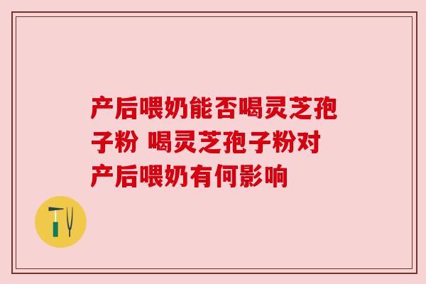 产后喂奶能否喝灵芝孢子粉 喝灵芝孢子粉对产后喂奶有何影响 产后喂奶能否喝灵芝孢子粉 喝灵芝孢子粉对产后喂奶有何影响