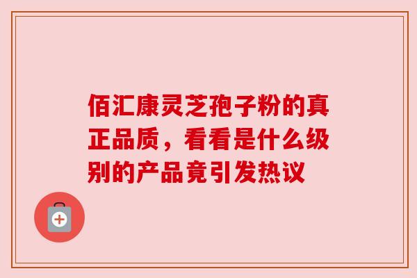 佰汇康灵芝孢子粉的真正品质,看看是什么级别的产品竟引发热议 佰汇康灵芝孢子粉的真正品质,看看是什么级别的产品竟引发热议