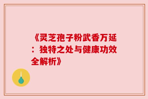 《灵芝孢子粉武香万延:独特之处与健康功效全解析》 《灵芝孢子粉武香万延:独特之处与健康功效全解析》