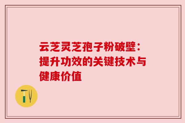 云芝灵芝孢子粉破壁：提升功效的关键技术与健康价值